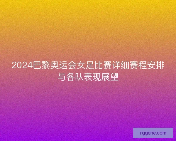 2024巴黎奥运会女足比赛详细赛程安排与各队表现展望