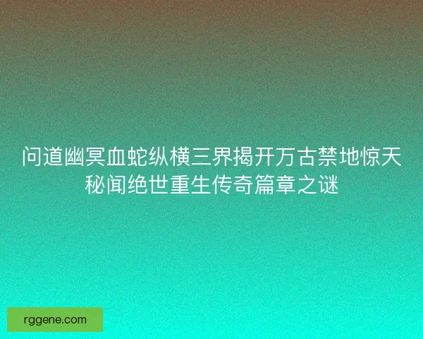 问道幽冥血蛇纵横三界揭开万古禁地惊天秘闻绝世重生传奇篇章之谜