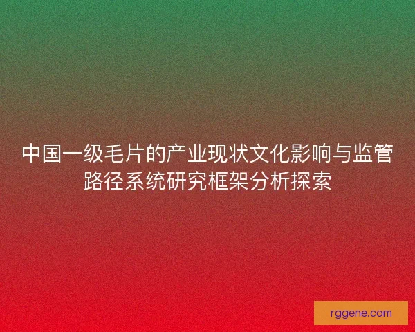 中国一级毛片的产业现状文化影响与监管路径系统研究框架分析探索