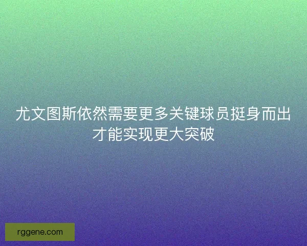 尤文图斯依然需要更多关键球员挺身而出才能实现更大突破