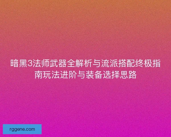 暗黑3法师武器全解析与流派搭配终极指南玩法进阶与装备选择思路
